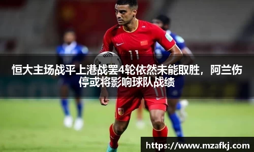 恒大主场战平上港战罢4轮依然未能取胜，阿兰伤停或将影响球队战绩