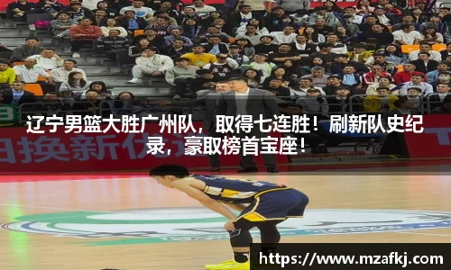辽宁男篮大胜广州队，取得七连胜！刷新队史纪录，豪取榜首宝座！