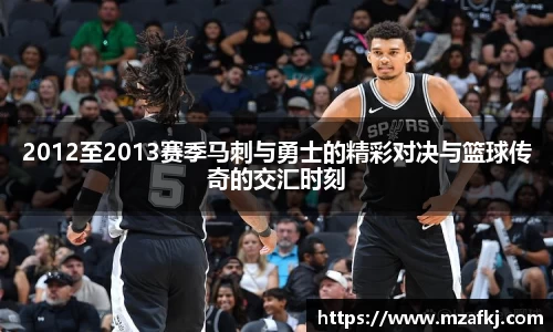 2012至2013赛季马刺与勇士的精彩对决与篮球传奇的交汇时刻