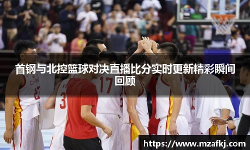 首钢与北控篮球对决直播比分实时更新精彩瞬间回顾