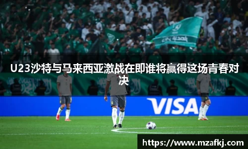 U23沙特与马来西亚激战在即谁将赢得这场青春对决